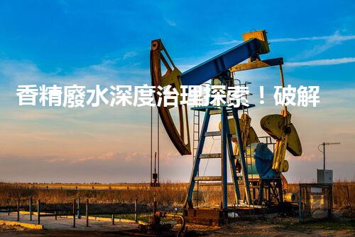 香精廢水深度治理探索！破解行業(yè)難題之路？